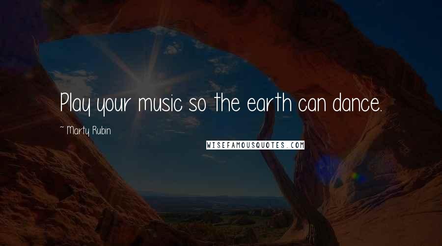 Marty Rubin Quotes: Play your music so the earth can dance.