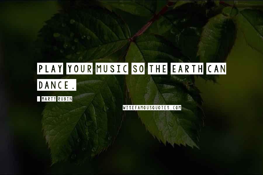 Marty Rubin Quotes: Play your music so the earth can dance.