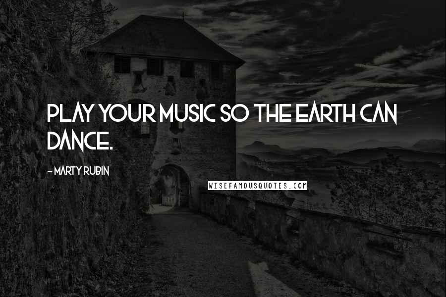 Marty Rubin Quotes: Play your music so the earth can dance.