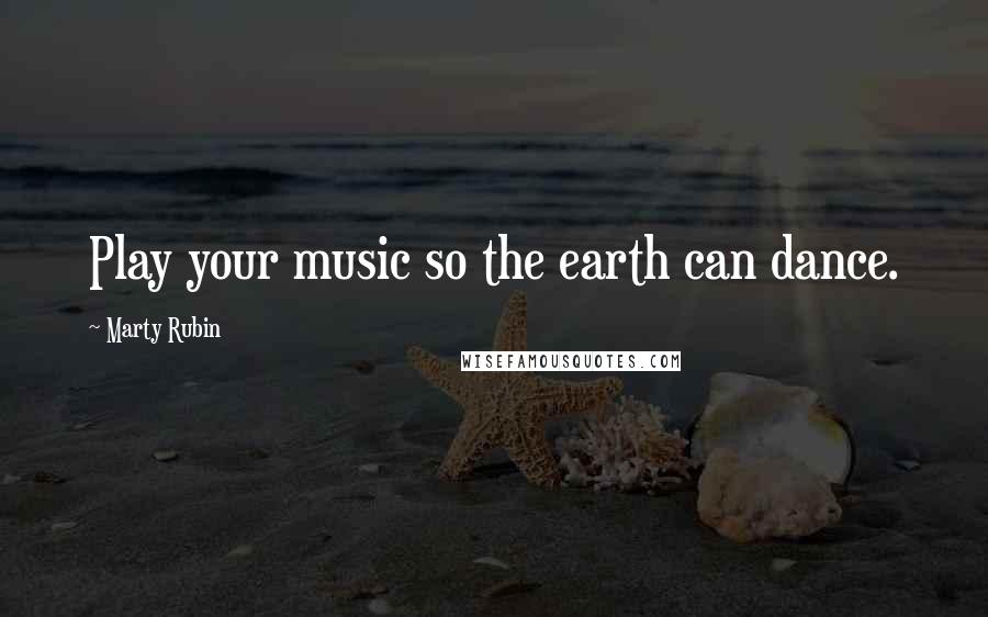 Marty Rubin Quotes: Play your music so the earth can dance.