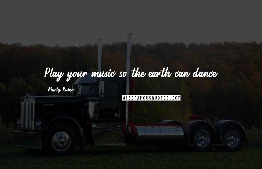 Marty Rubin Quotes: Play your music so the earth can dance.