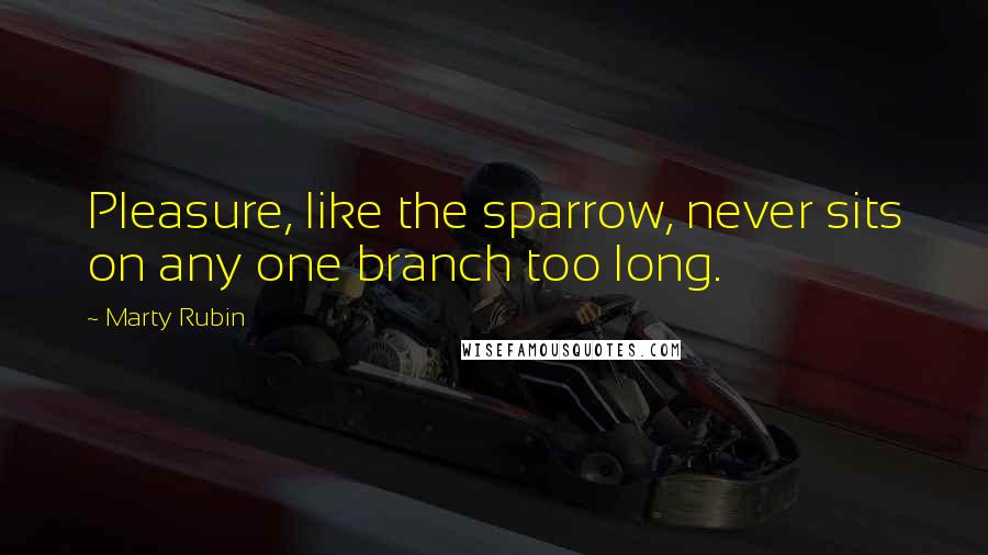 Marty Rubin Quotes: Pleasure, like the sparrow, never sits on any one branch too long.