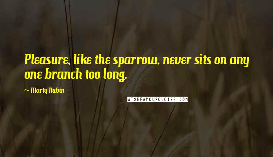 Marty Rubin Quotes: Pleasure, like the sparrow, never sits on any one branch too long.