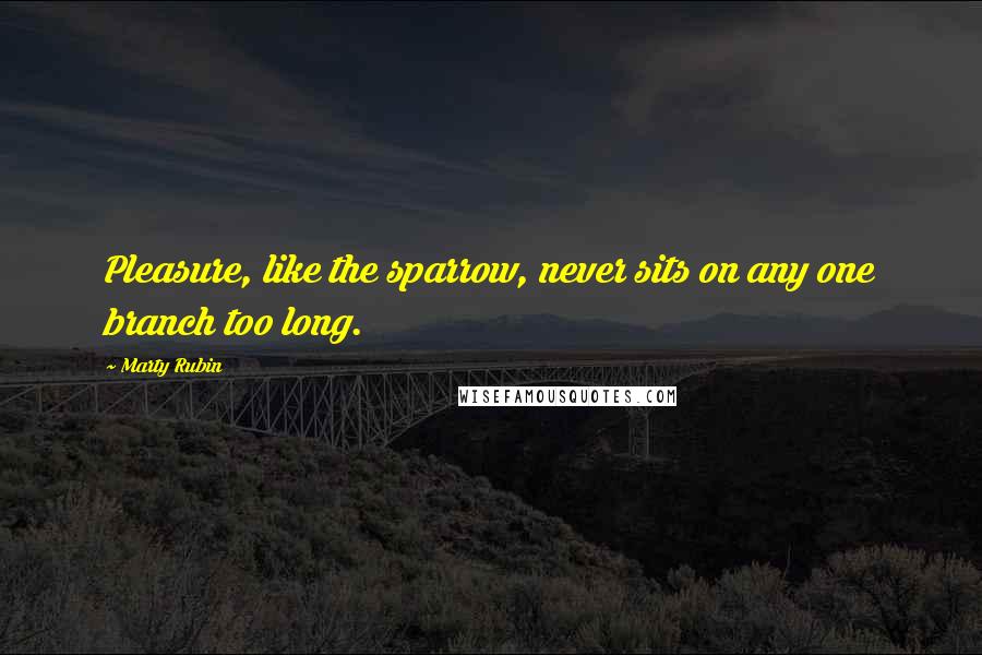 Marty Rubin Quotes: Pleasure, like the sparrow, never sits on any one branch too long.