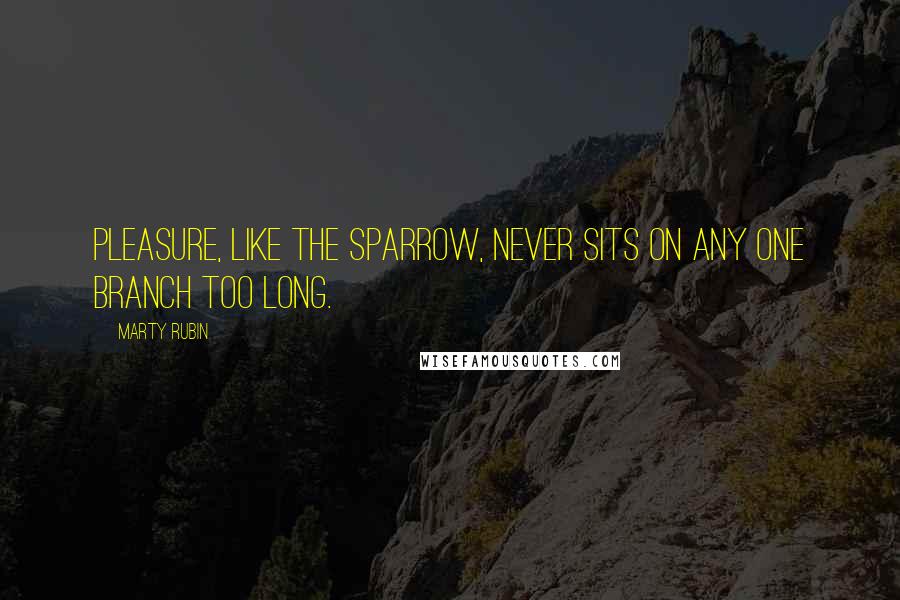 Marty Rubin Quotes: Pleasure, like the sparrow, never sits on any one branch too long.