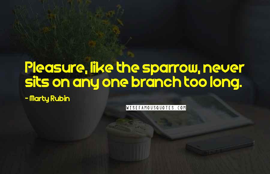 Marty Rubin Quotes: Pleasure, like the sparrow, never sits on any one branch too long.