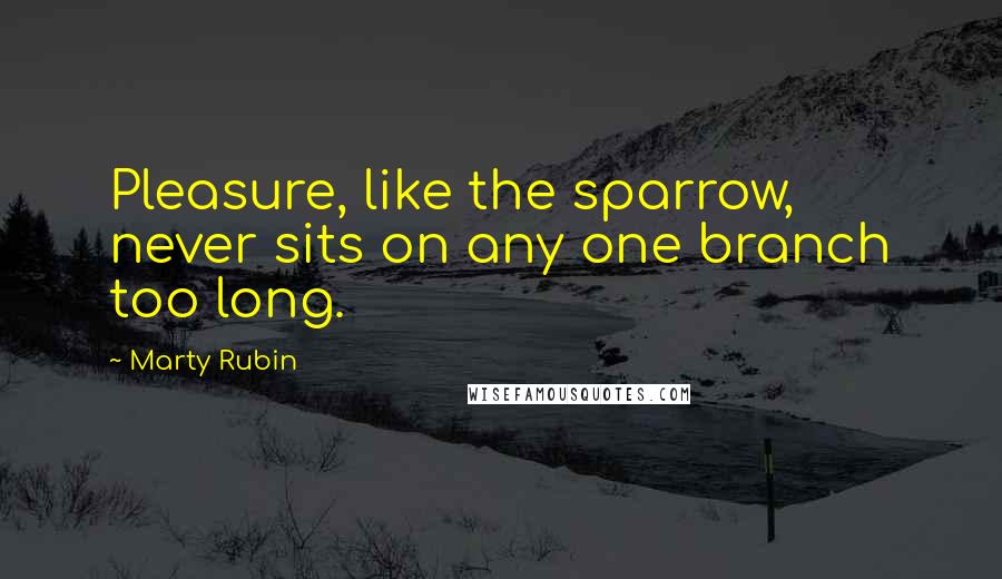 Marty Rubin Quotes: Pleasure, like the sparrow, never sits on any one branch too long.