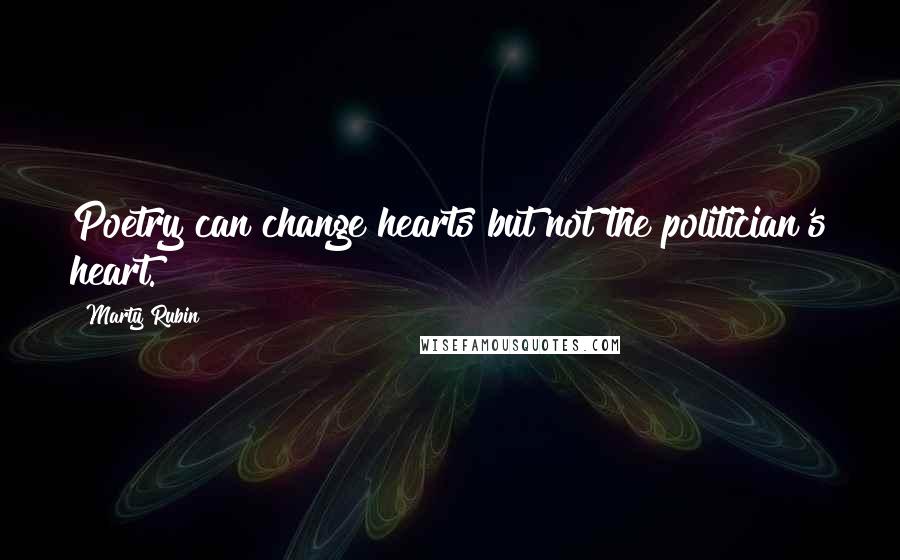 Marty Rubin Quotes: Poetry can change hearts but not the politician's heart.