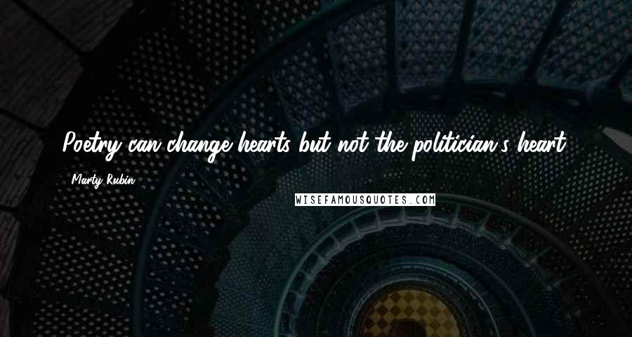 Marty Rubin Quotes: Poetry can change hearts but not the politician's heart.