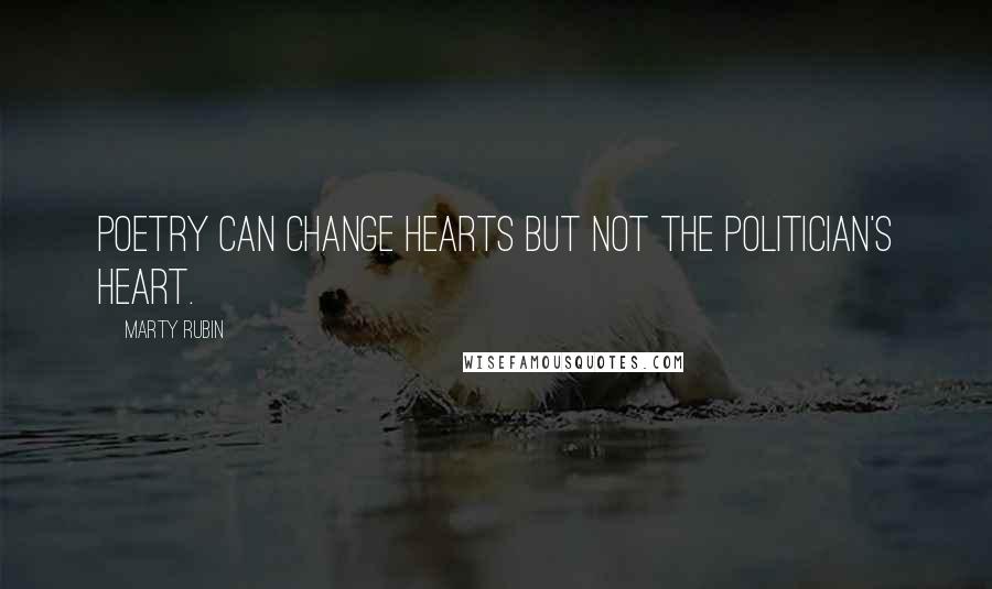 Marty Rubin Quotes: Poetry can change hearts but not the politician's heart.