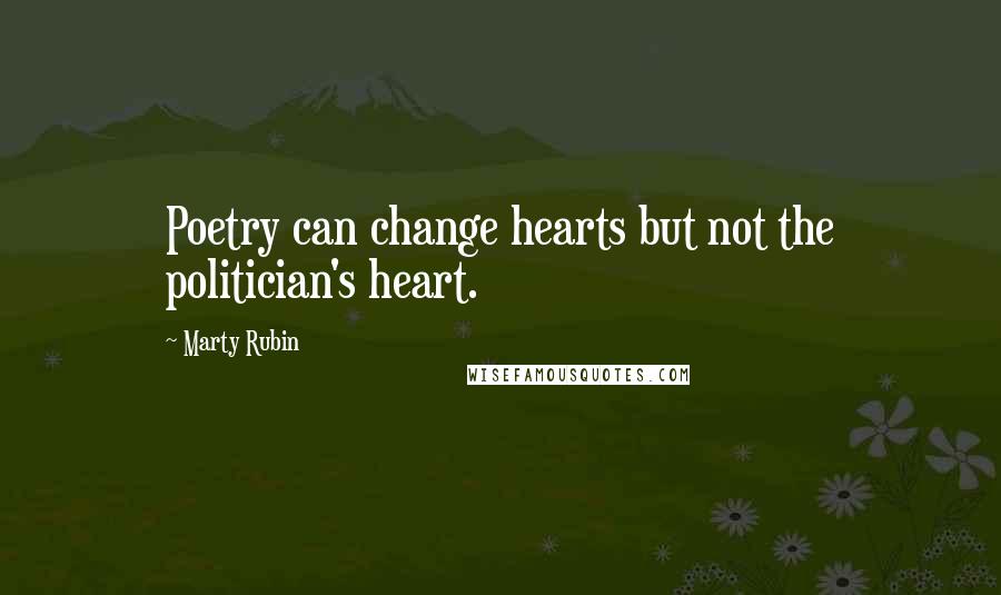 Marty Rubin Quotes: Poetry can change hearts but not the politician's heart.