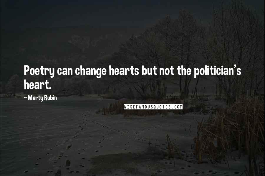 Marty Rubin Quotes: Poetry can change hearts but not the politician's heart.
