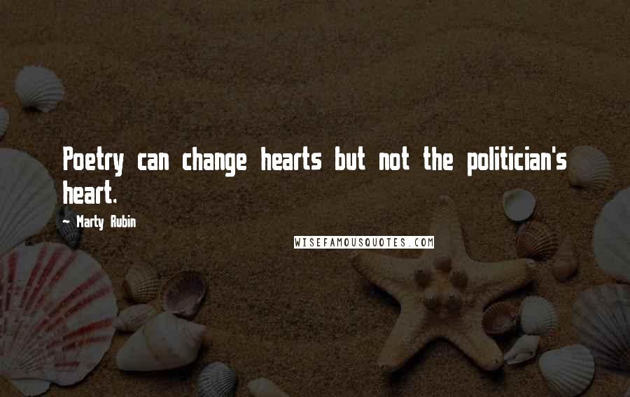 Marty Rubin Quotes: Poetry can change hearts but not the politician's heart.