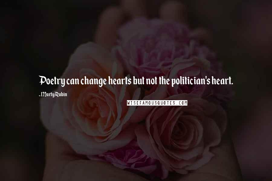 Marty Rubin Quotes: Poetry can change hearts but not the politician's heart.