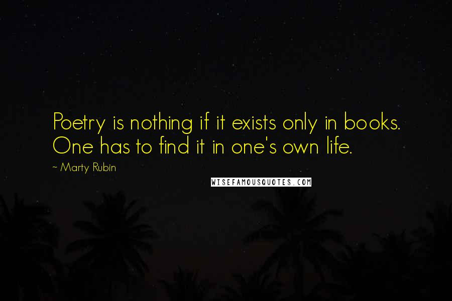 Marty Rubin Quotes: Poetry is nothing if it exists only in books. One has to find it in one's own life.