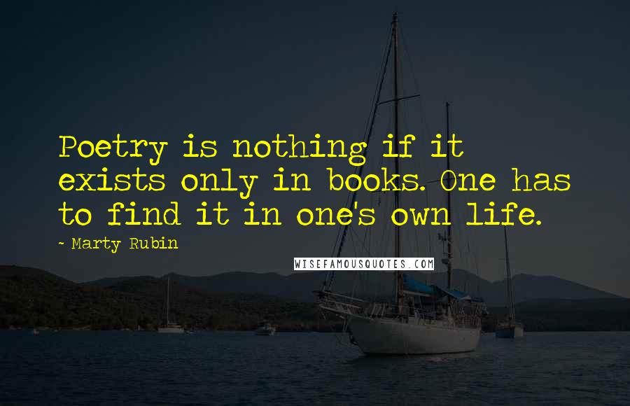 Marty Rubin Quotes: Poetry is nothing if it exists only in books. One has to find it in one's own life.