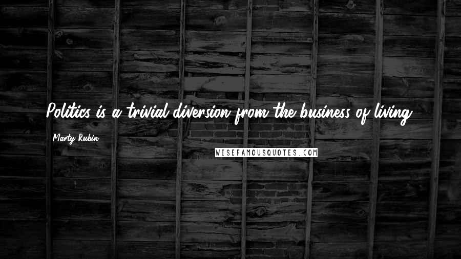 Marty Rubin Quotes: Politics is a trivial diversion from the business of living.