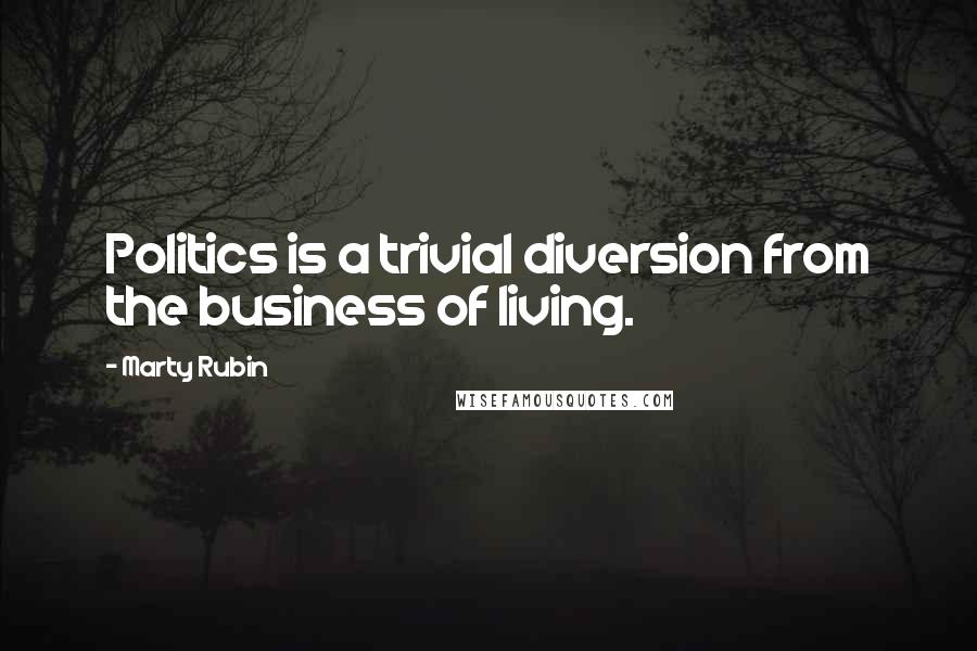 Marty Rubin Quotes: Politics is a trivial diversion from the business of living.