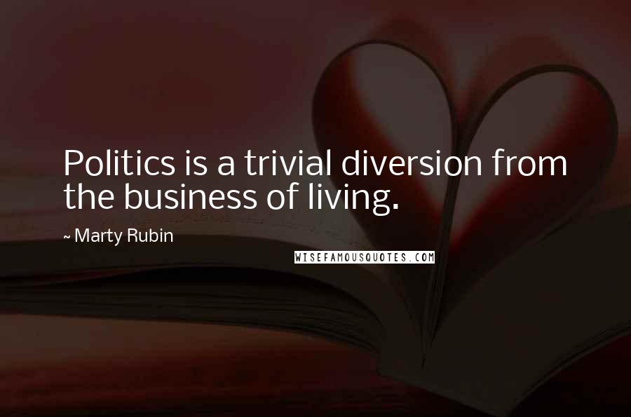 Marty Rubin Quotes: Politics is a trivial diversion from the business of living.