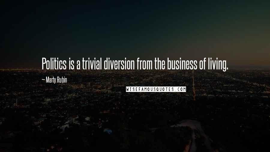 Marty Rubin Quotes: Politics is a trivial diversion from the business of living.