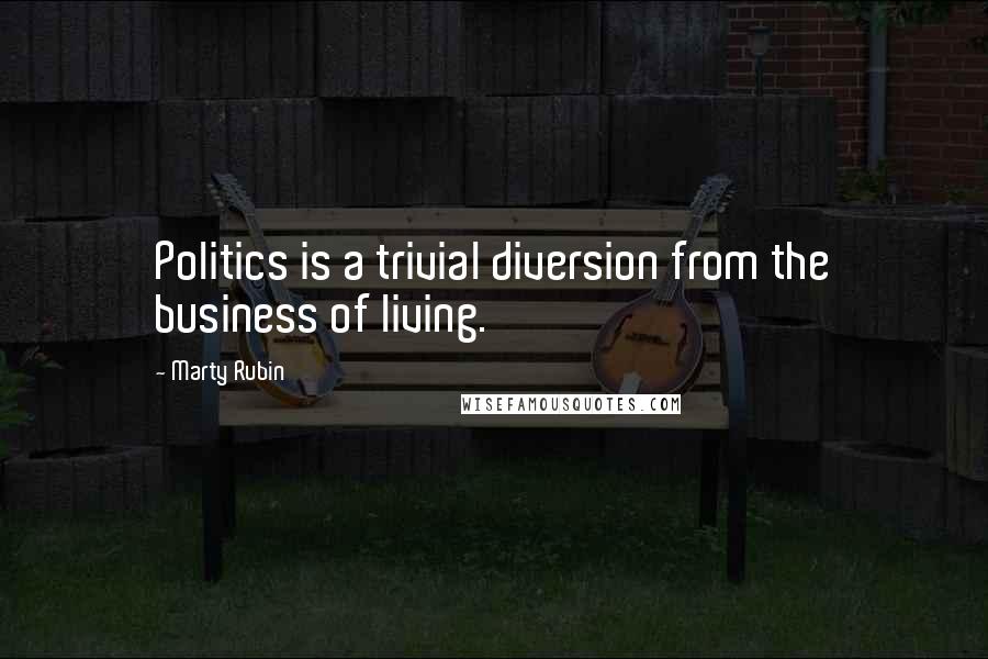 Marty Rubin Quotes: Politics is a trivial diversion from the business of living.