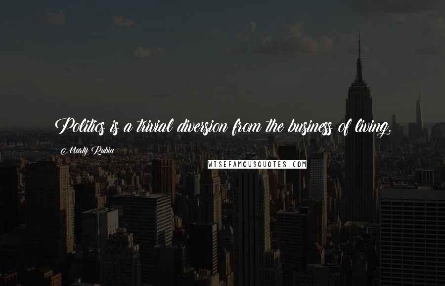Marty Rubin Quotes: Politics is a trivial diversion from the business of living.