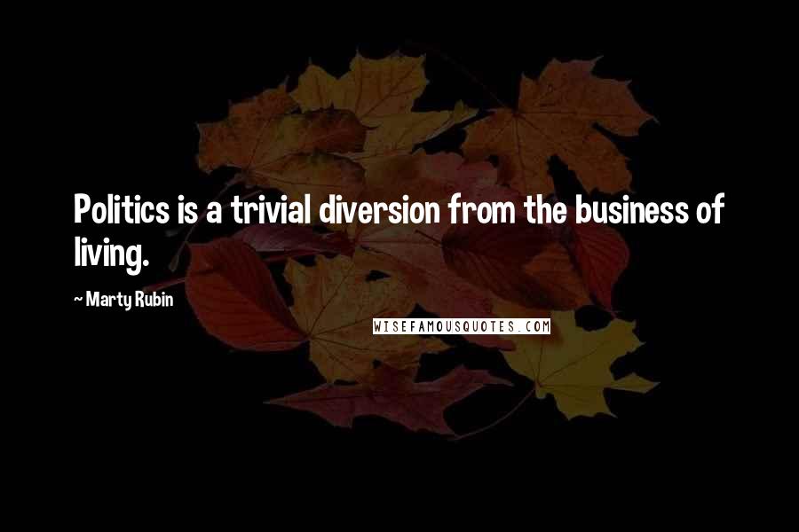 Marty Rubin Quotes: Politics is a trivial diversion from the business of living.