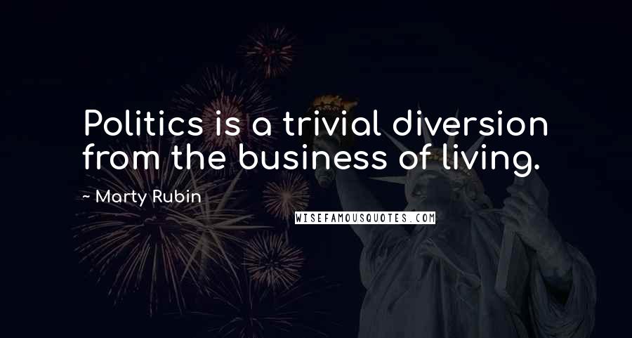Marty Rubin Quotes: Politics is a trivial diversion from the business of living.