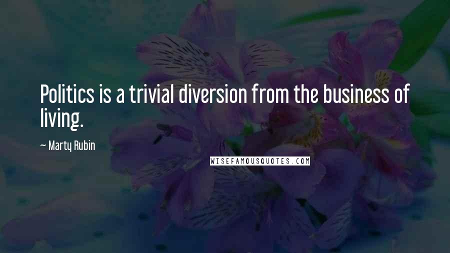 Marty Rubin Quotes: Politics is a trivial diversion from the business of living.
