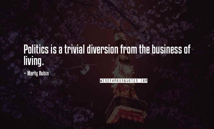 Marty Rubin Quotes: Politics is a trivial diversion from the business of living.