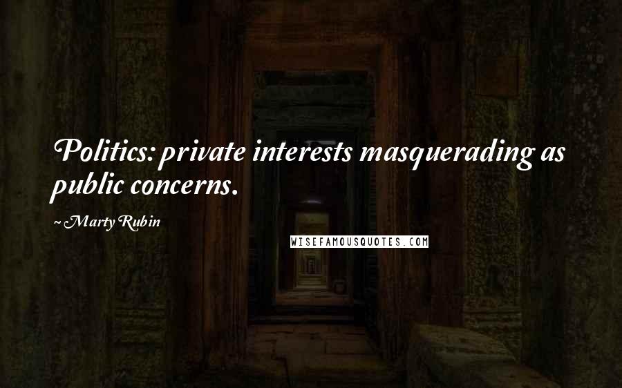 Marty Rubin Quotes: Politics: private interests masquerading as public concerns.