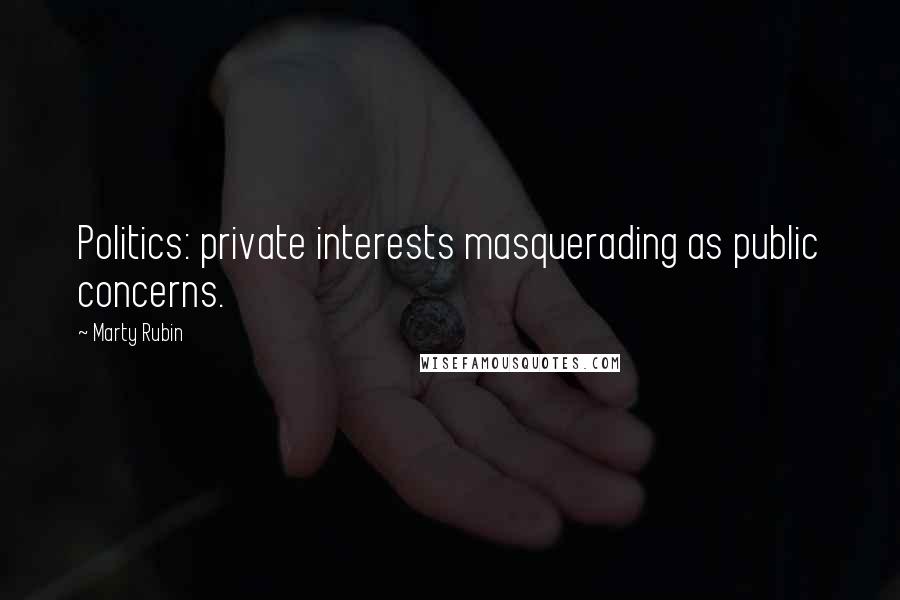 Marty Rubin Quotes: Politics: private interests masquerading as public concerns.