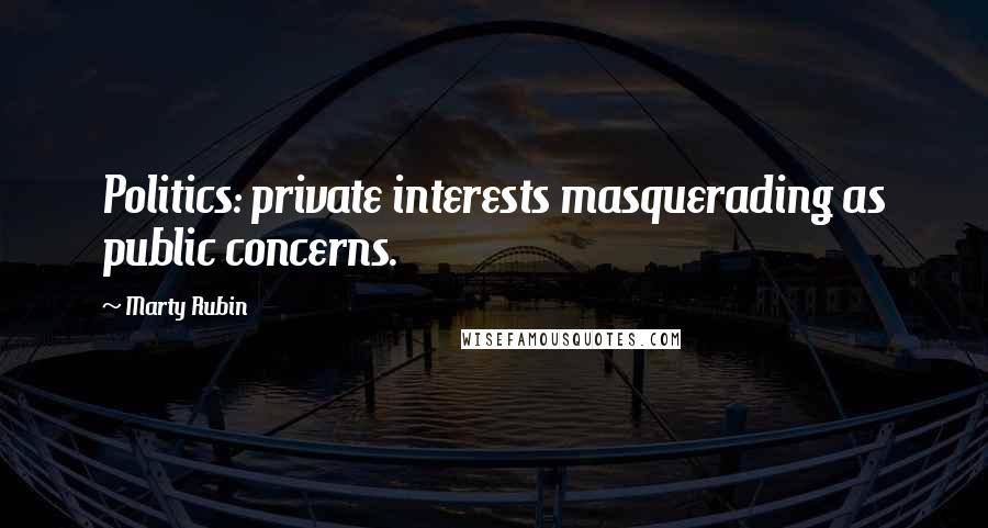 Marty Rubin Quotes: Politics: private interests masquerading as public concerns.