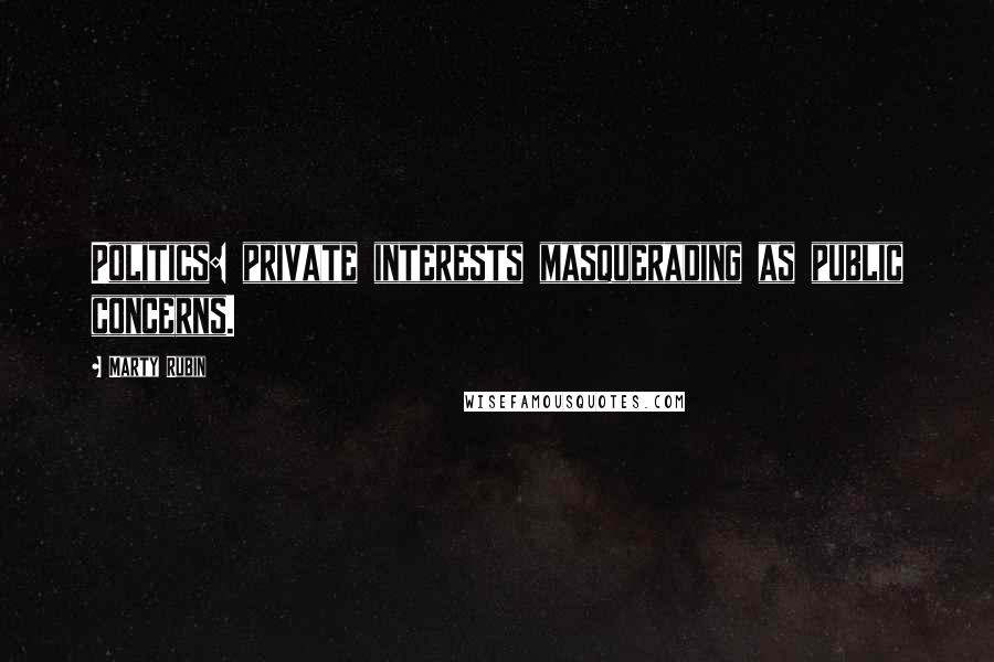 Marty Rubin Quotes: Politics: private interests masquerading as public concerns.