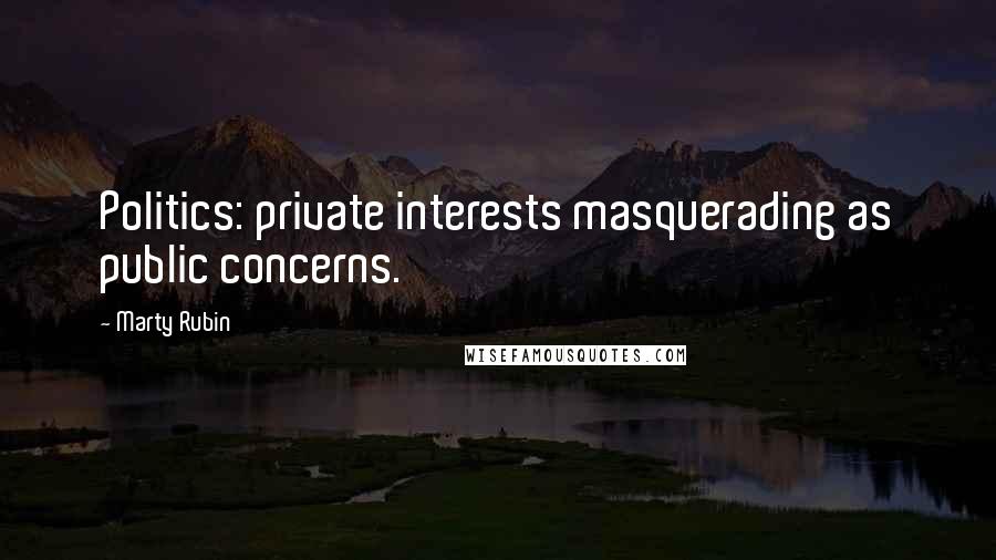 Marty Rubin Quotes: Politics: private interests masquerading as public concerns.