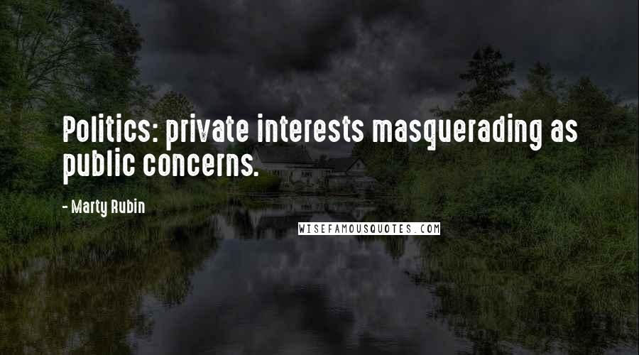 Marty Rubin Quotes: Politics: private interests masquerading as public concerns.