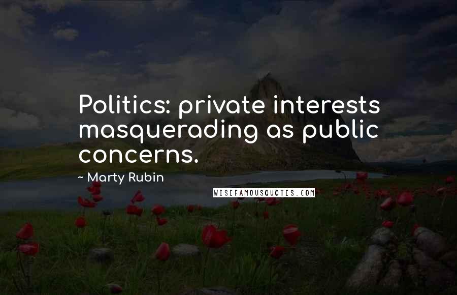 Marty Rubin Quotes: Politics: private interests masquerading as public concerns.