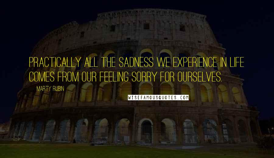 Marty Rubin Quotes: Practically all the sadness we experience in life comes from our feeling sorry for ourselves.
