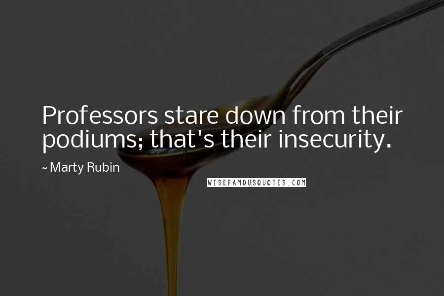 Marty Rubin Quotes: Professors stare down from their podiums; that's their insecurity.