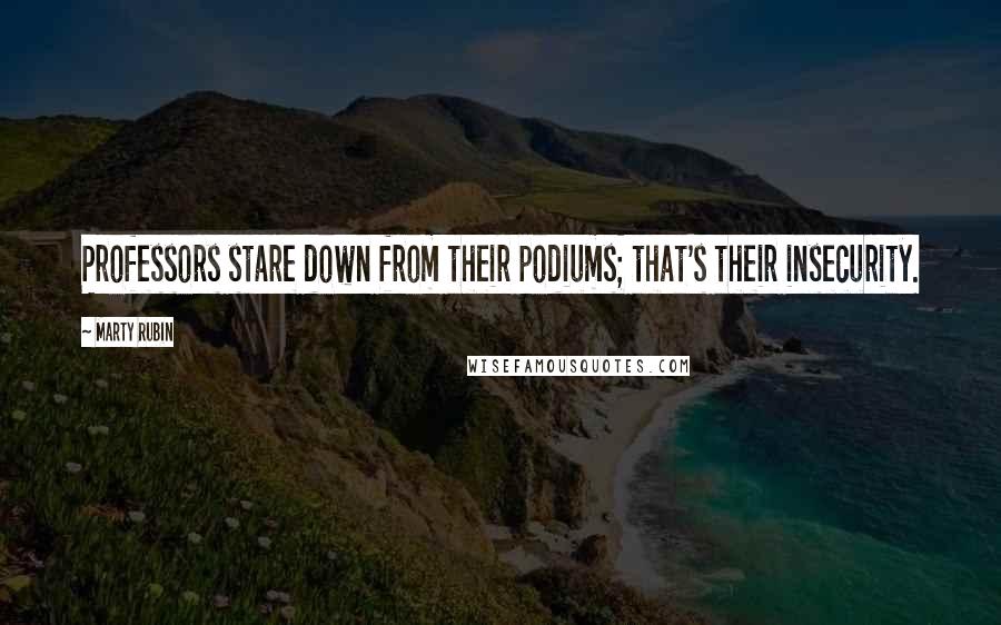 Marty Rubin Quotes: Professors stare down from their podiums; that's their insecurity.
