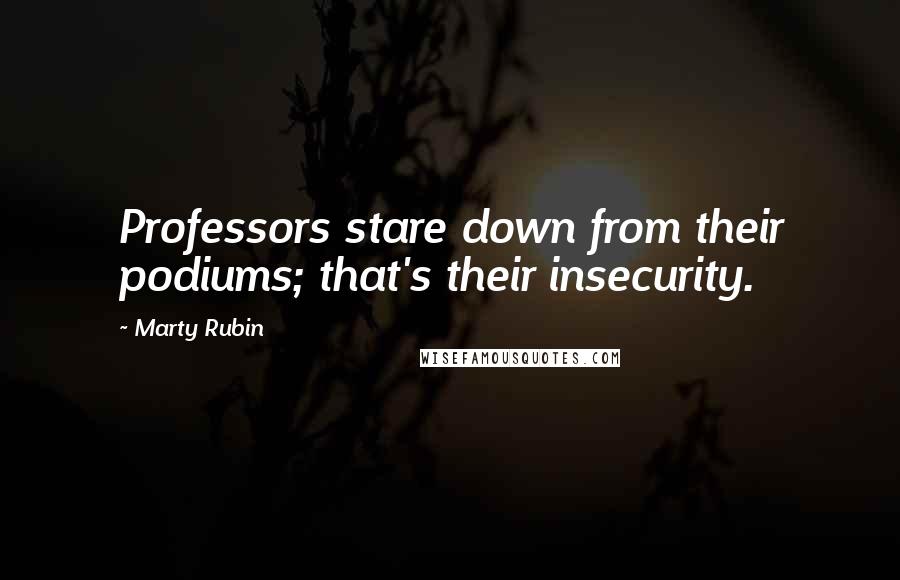 Marty Rubin Quotes: Professors stare down from their podiums; that's their insecurity.
