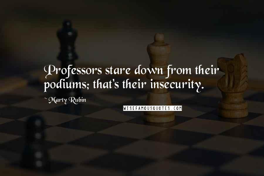 Marty Rubin Quotes: Professors stare down from their podiums; that's their insecurity.