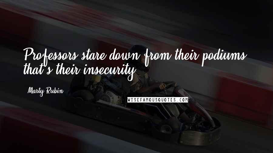 Marty Rubin Quotes: Professors stare down from their podiums; that's their insecurity.