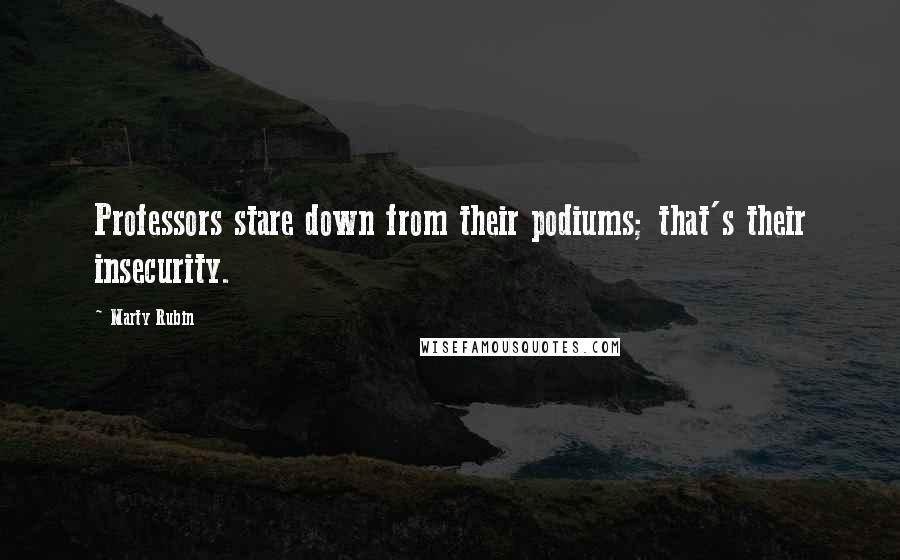 Marty Rubin Quotes: Professors stare down from their podiums; that's their insecurity.