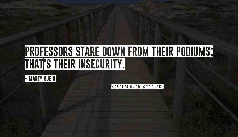 Marty Rubin Quotes: Professors stare down from their podiums; that's their insecurity.