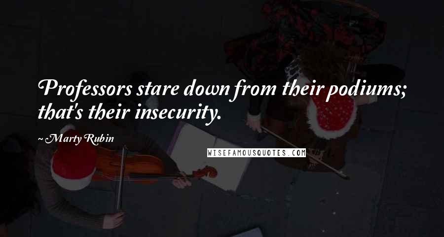 Marty Rubin Quotes: Professors stare down from their podiums; that's their insecurity.