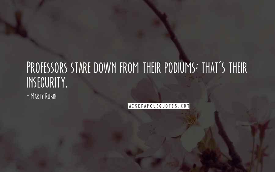 Marty Rubin Quotes: Professors stare down from their podiums; that's their insecurity.