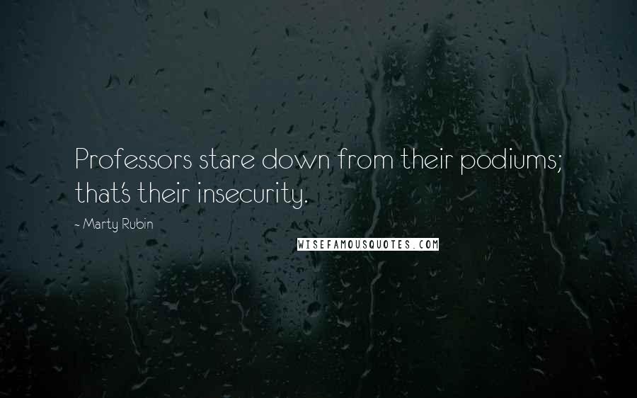 Marty Rubin Quotes: Professors stare down from their podiums; that's their insecurity.