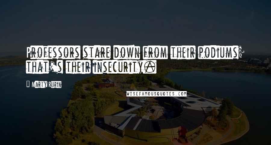 Marty Rubin Quotes: Professors stare down from their podiums; that's their insecurity.