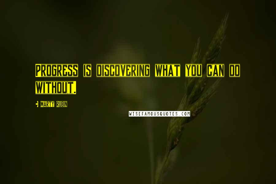 Marty Rubin Quotes: Progress is discovering what you can do without.